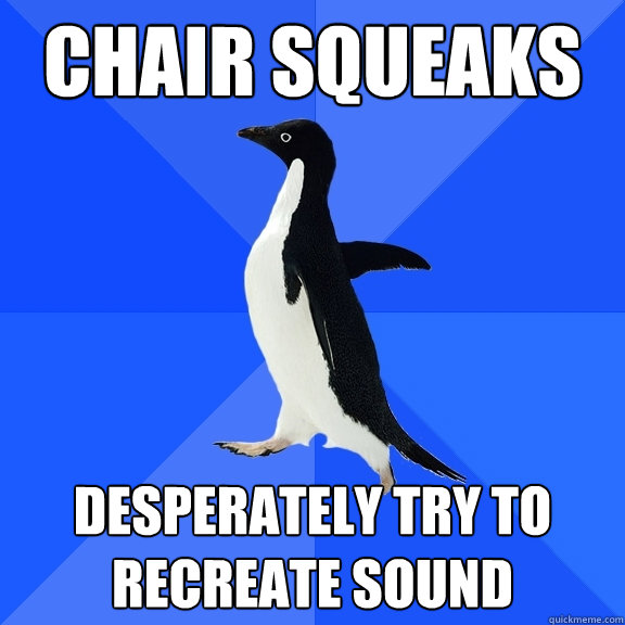 chair squeaks desperately try to recreate sound  Socially Awkward Penguin