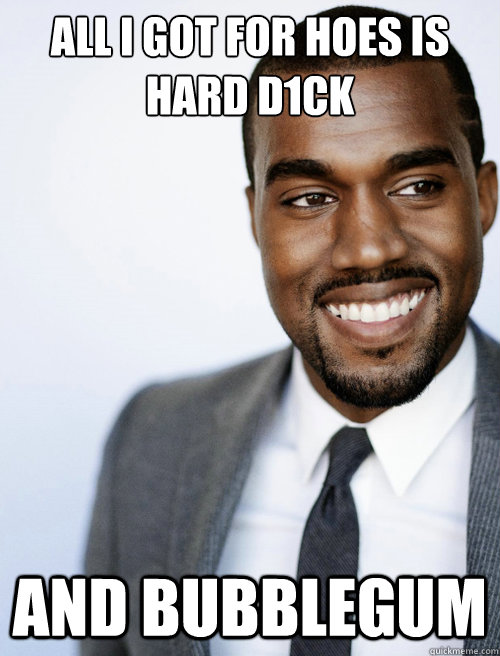 all i got for hoes is hard d1ck and bubblegum - all i got for hoes is hard d1ck and bubblegum  Kanye Smile