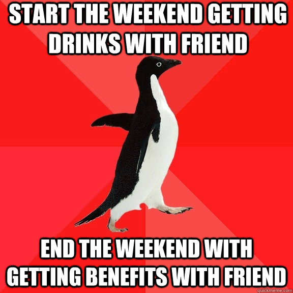 Start the Weekend getting drinks with friend End the weekend with getting Benefits with friend  Socially Awesome Penguin