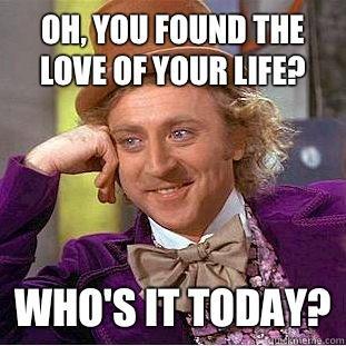 Oh, you found the love of your life? Who's it today?  