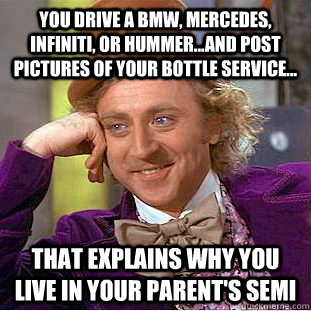 you drive a BMW, mercedes, infiniti, or hummer...and post pictures of your bottle service... that explains why you live in your parent's semi  Condescending Wonka