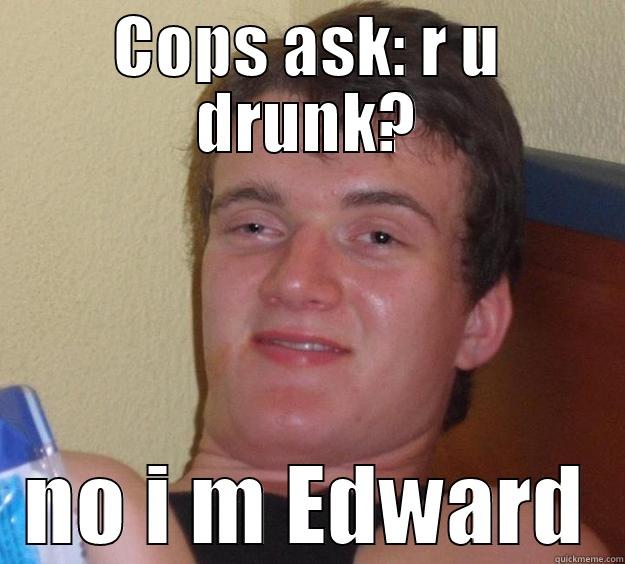 COPS ASK: R U DRUNK? NO I M EDWARD 10 Guy