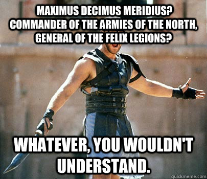  Maximus Decimus Meridius?  commander of the Armies of the North, General of the Felix Legions? Whatever, you wouldn't understand. -  Maximus Decimus Meridius?  commander of the Armies of the North, General of the Felix Legions? Whatever, you wouldn't understand.  Hipster Gladiator