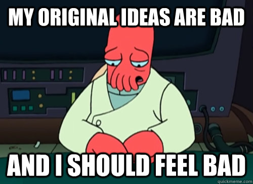 My original ideas are bad and i should feel bad  sad zoidberg