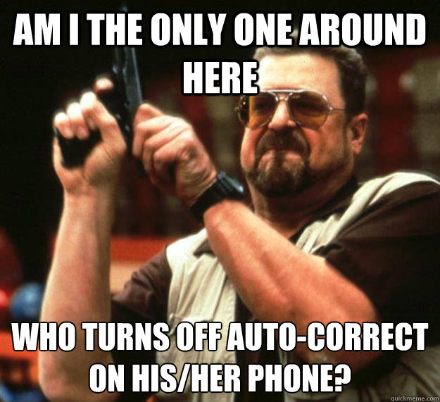 am I the only one around here Who turns off auto-correct on his/her phone?   Angry Walter