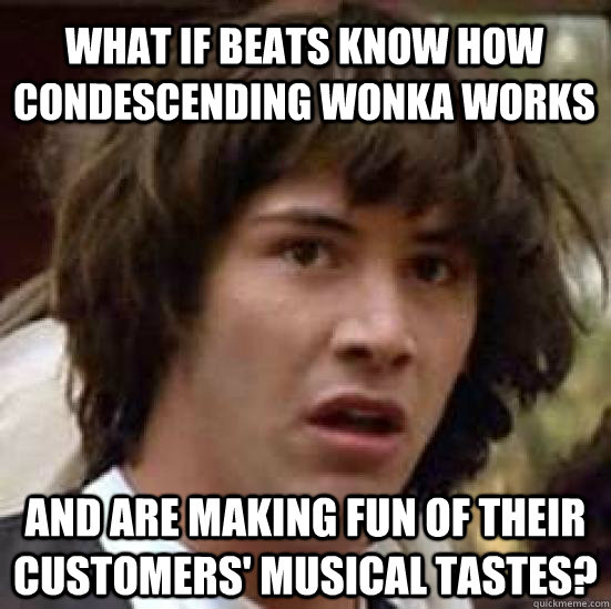 What if Beats know how condescending wonka works and are making fun of their customers' musical tastes?  conspiracy keanu