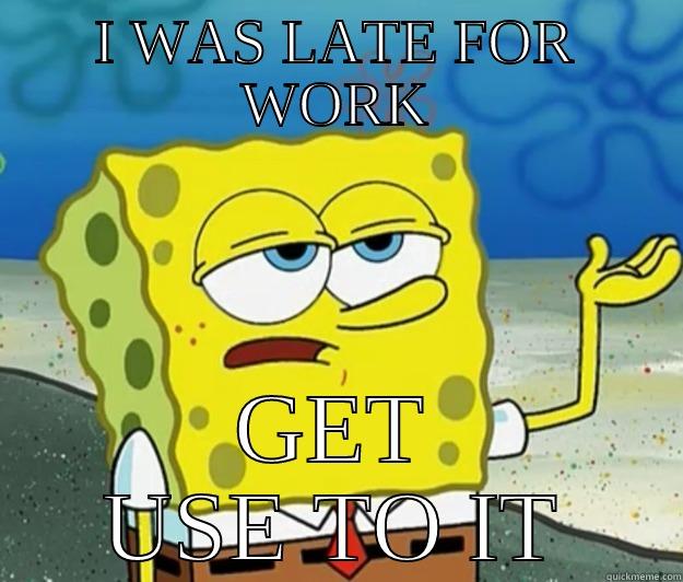 I WAS LATE FOR WORK GET USE TO IT Tough Spongebob