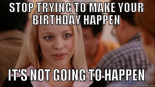 STOP TRYING TO MAKE YOUR BIRTHDAY HAPPEN IT'S NOT GOING TO HAPPEN regina george