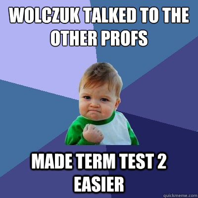 wolczuk talked to the other profs made term test 2 easier - wolczuk talked to the other profs made term test 2 easier  Success Kid