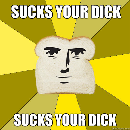 SUCKS YOUR DICK SUCKS YOUR DICK  Breadfriend