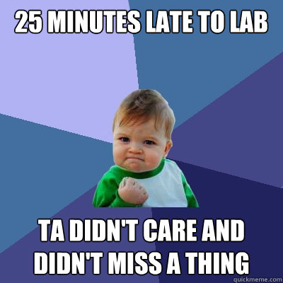 25 minutes late to lab TA didn't care and didn't miss a thing  Success Kid