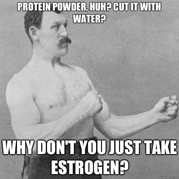 Protein powder, huh? Cut it with water? Why don't you just take estrogen? - Protein powder, huh? Cut it with water? Why don't you just take estrogen?  overly manly man