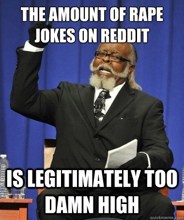 The amount of rape jokes on reddit is legitimately too damn high  The Rent Is Too Damn High