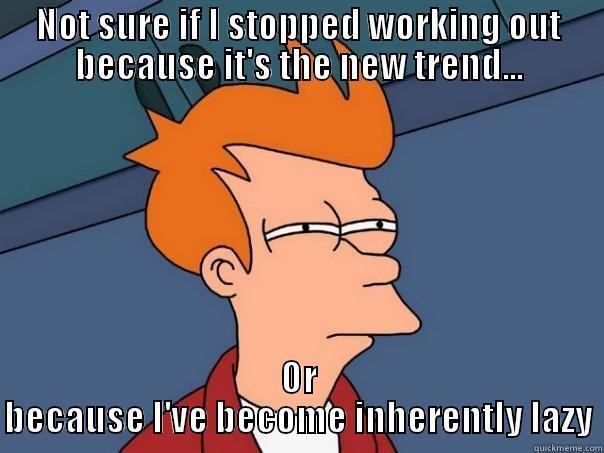 No more gym - NOT SURE IF I STOPPED WORKING OUT BECAUSE IT'S THE NEW TREND... OR BECAUSE I'VE BECOME INHERENTLY LAZY Futurama Fry