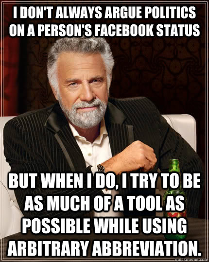 I don't always argue politics on a person's Facebook status but when I do, I try to be as much of a tool as possible while using arbitrary abbreviation. - I don't always argue politics on a person's Facebook status but when I do, I try to be as much of a tool as possible while using arbitrary abbreviation.  The Most Interesting Man In The World