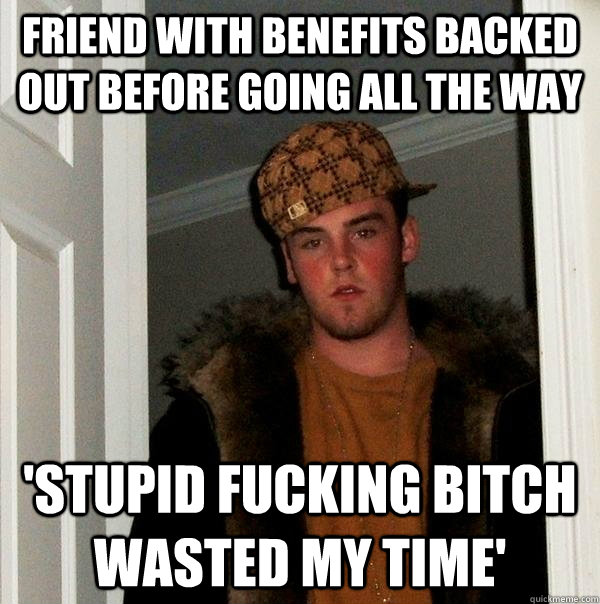 Friend with benefits backed out before going all the way 'Stupid fucking bitch wasted my time'  Scumbag Steve