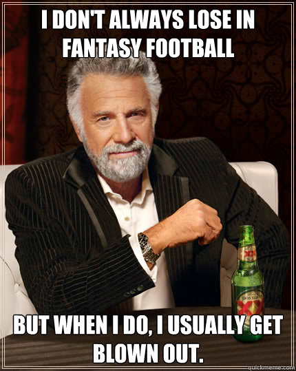 I don't always lose in fantasy football But when I do, i usually get blown out.  Dos Equis man