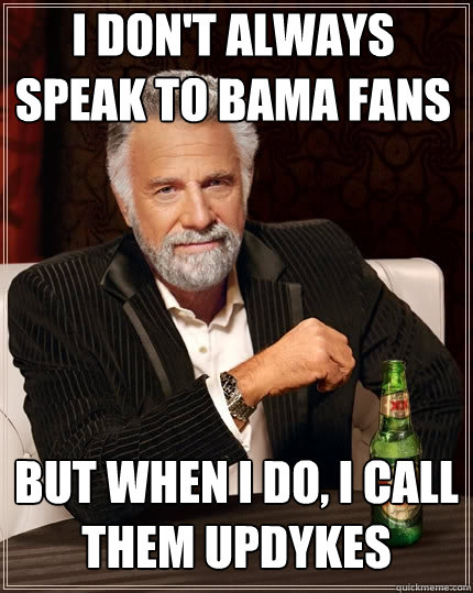 I DON'T ALWAYS SPEAK TO BAMA FANS BUT WHEN I DO, I CALL THEM UPDYKES  The Most Interesting Man In The World