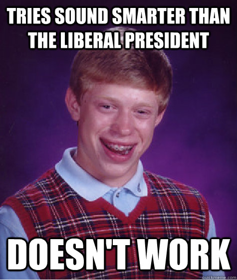 Tries sound smarter than the liberal president doesn't work  Bad Luck Brian