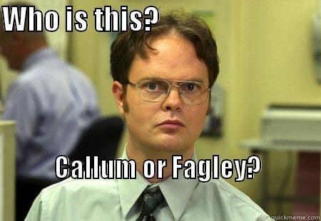 Callum or Fagley - WHO IS THIS?                             CALLUM OR FAGLEY?                                               Schrute