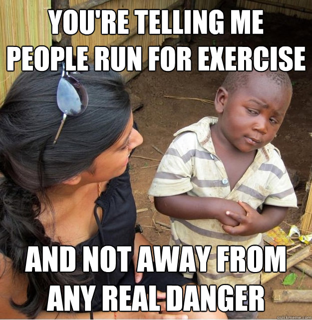 You're telling me people run for exercise and not away from any real danger - You're telling me people run for exercise and not away from any real danger  Skeptical Third World Kid