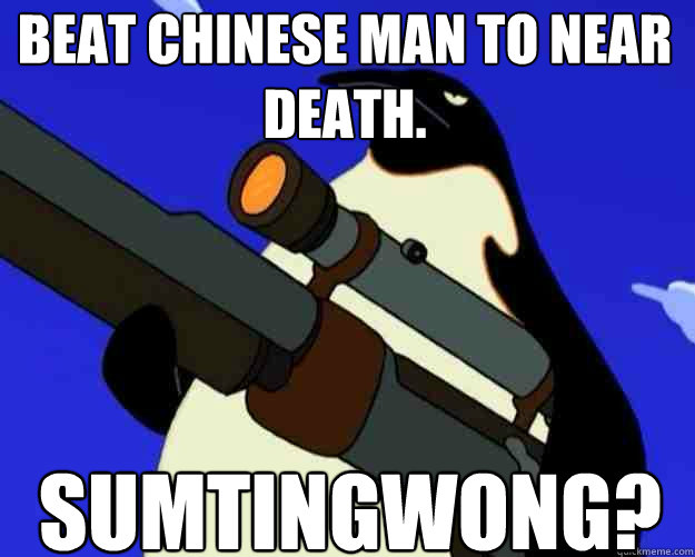 sumtingwong? beat chinese man to near death.  SAP NO MORE