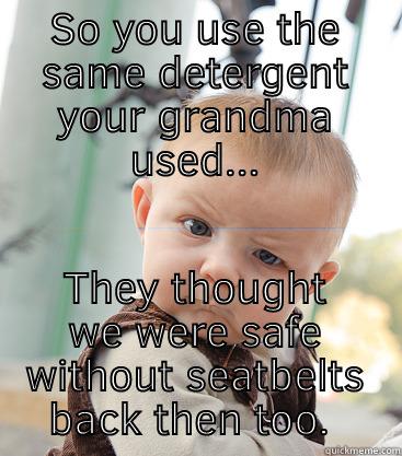 SO YOU USE THE SAME DETERGENT YOUR GRANDMA USED... THEY THOUGHT WE WERE SAFE WITHOUT SEATBELTS BACK THEN TOO.  skeptical baby