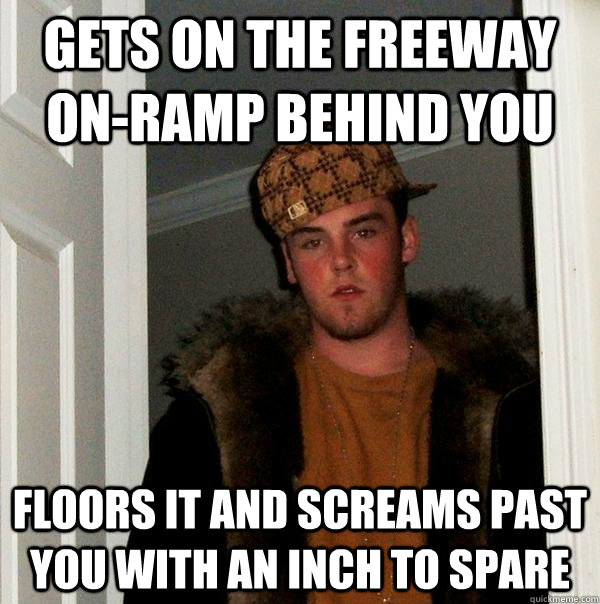 gets on the freeway on-ramp behind you floors it and screams past you with an inch to spare - gets on the freeway on-ramp behind you floors it and screams past you with an inch to spare  Scumbag Steve