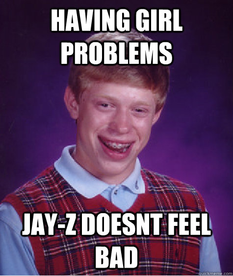 having girl problems jay-z doesnt feel bad - having girl problems jay-z doesnt feel bad  Bad Luck Brian