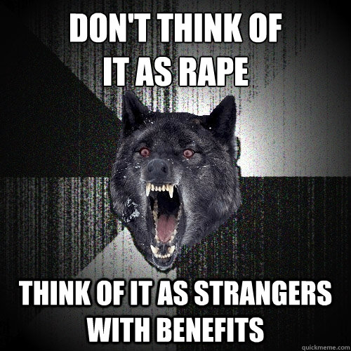 don't think of 
it as rape
 think of it as strangers with benefits  Insanity Wolf