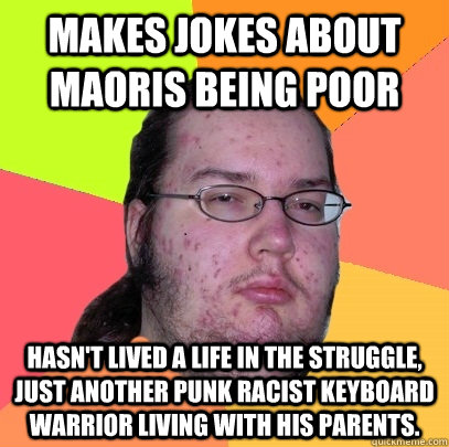 makes jokes about maoris being poor hasn't lived a life in the struggle, just another punk racist keyboard warrior living with his parents.  Butthurt Dweller