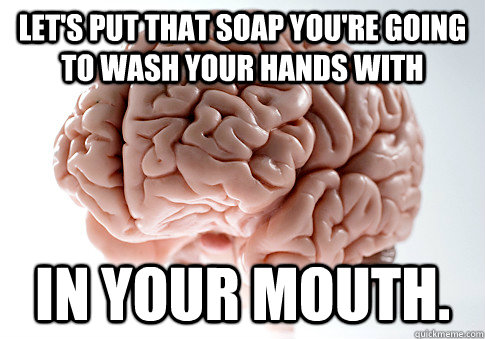 Let's put that soap you're going to wash your hands with in your mouth. - Let's put that soap you're going to wash your hands with in your mouth.  Scumbag Brain