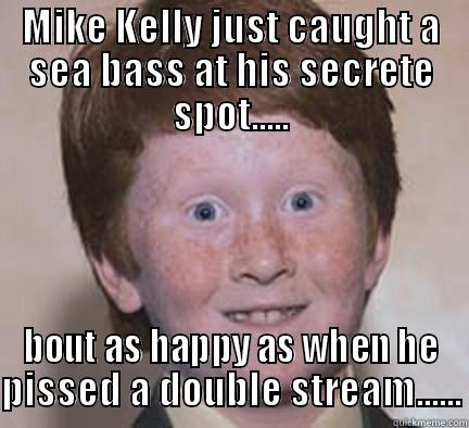mike kelly.... - MIKE KELLY JUST CAUGHT A SEA BASS AT HIS SECRETE SPOT..... BOUT AS HAPPY AS WHEN HE PISSED A DOUBLE STREAM...... Over Confident Ginger