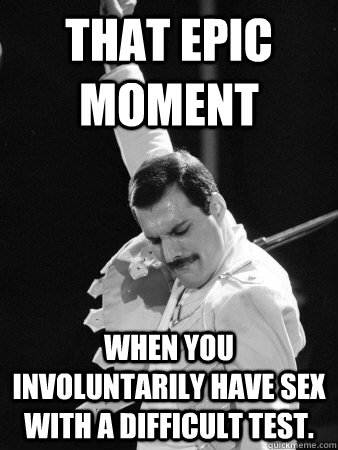 That epic moment when you involuntarily have sex with a difficult test.  Freddie Mercury