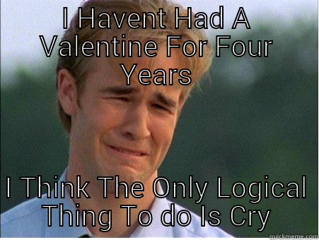 I HAVENT HAD A VALENTINE FOR FOUR YEARS I THINK THE ONLY LOGICAL THING TO DO IS CRY 1990s Problems