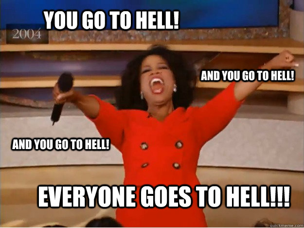 You go to Hell! everyone goes to hell!!! and You go to Hell! and You go to Hell!  oprah you get a car