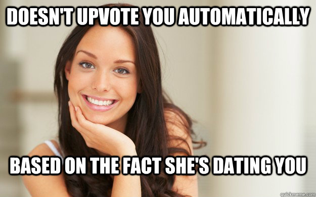 Doesn't upvote you automatically based on the fact she's dating you  Good Girl Gina