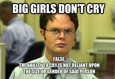 big girls don't cry FALSE.  
the ability to cry is not reliant upon the size or gender of said person  