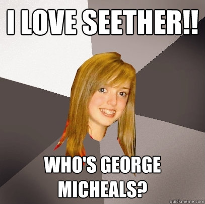 I LOVE SEETHER!! WHO'S GEORGE MICHEALS? - I LOVE SEETHER!! WHO'S GEORGE MICHEALS?  Musically Oblivious 8th Grader