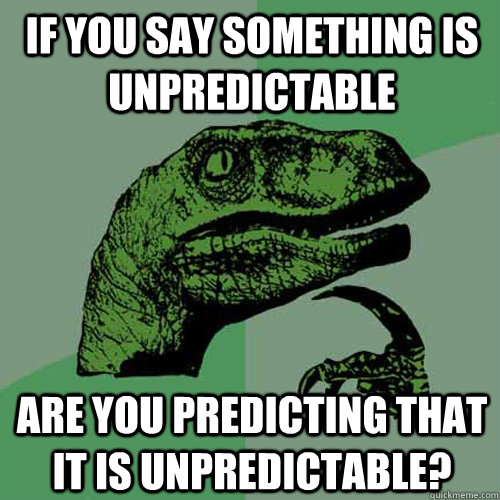 if you say something is unpreDICtable are you predicting that it is unpredictable?  Philosoraptor