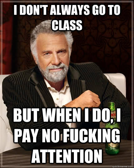 i don't always go to class but when i do, i pay no fucking attention  The Most Interesting Man In The World