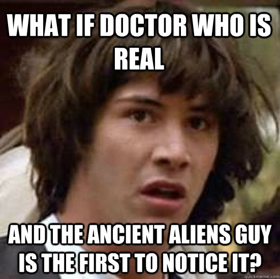 What if Doctor Who is real and the ancient aliens guy is the first to notice it?  conspiracy keanu