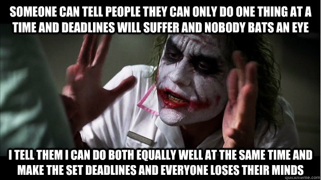 Someone can tell people they can only do one thing at a time and deadlines will suffer and nobody bats an eye I tell them I can do both equally well at the same time and make the set deadlines and everyone loses their minds  Joker Mind Loss