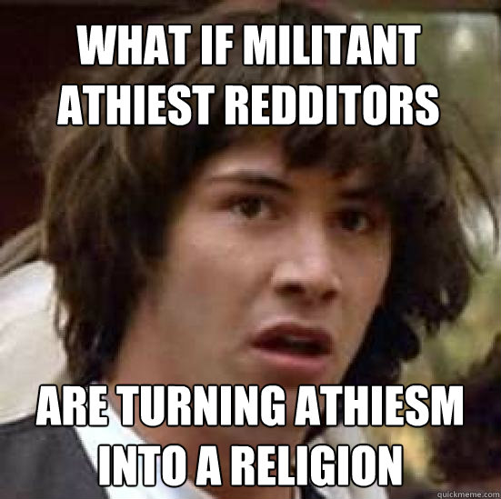 What if militant athiest redditors are turning athiesm into a religion  conspiracy keanu