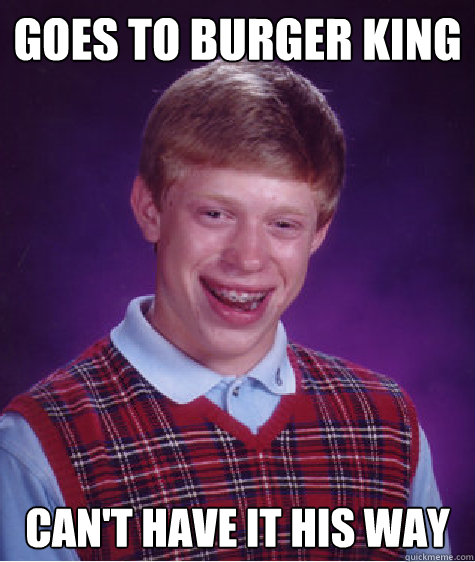 Goes to burger King Can't have it his way - Goes to burger King Can't have it his way  Bad Luck Brian