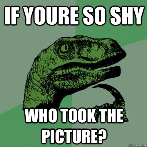 If youre so shy who took the picture?  Philosoraptor