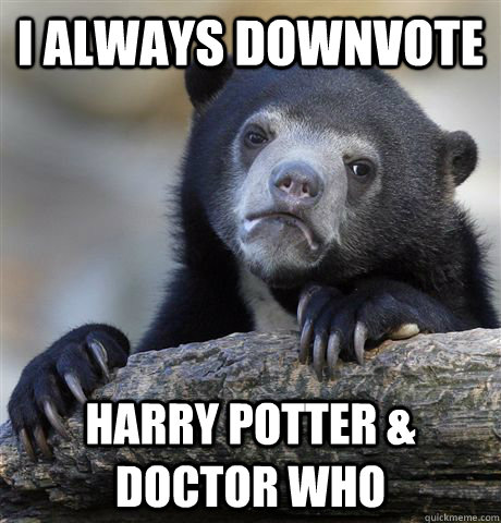 I always downvote Harry Potter & Doctor Who  Confession Bear