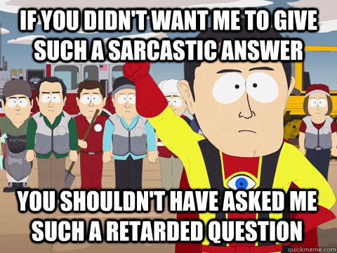 if you didn't want me to give such a sarcastic answer you shouldn't have asked me such a retarded question  Captain Hindsight