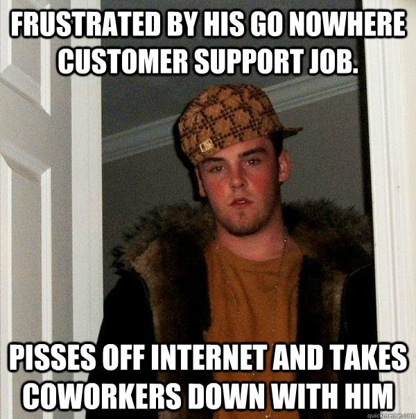 Frustrated by his go nowhere customer support job. Pisses off internet and takes coworkers down with him  Scumbag Steve