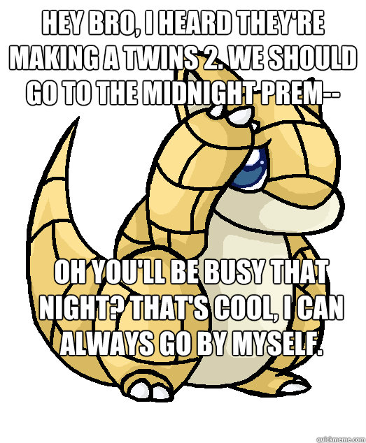 Hey bro, I heard they're making a twins 2. We should go to the midnight prem-- Oh you'll be busy that night? That's cool, I can always go by myself.   